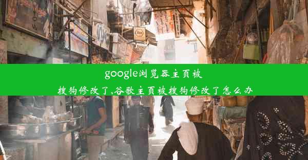 google浏览器主页被搜狗修改了,谷歌主页被搜狗修改了怎么办