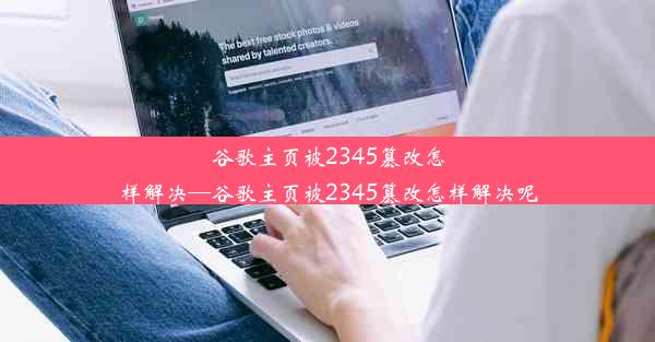 谷歌主页被2345篡改怎样解决—谷歌主页被2345篡改怎样解决呢