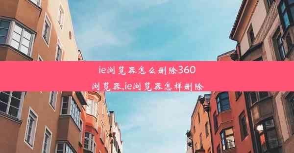 ie浏览器怎么删除360浏览器,ie浏览器怎样删除