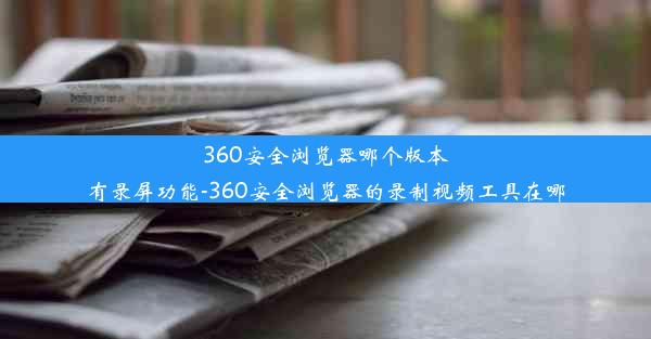 360安全浏览器哪个版本有录屏功能-360安全浏览器的录制视频工具在哪