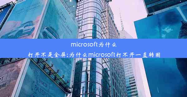 microsoft为什么打开不是全屏;为什么microsoft打不开一直转圈