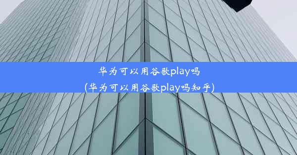 华为可以用谷歌play吗(华为可以用谷歌play吗知乎)