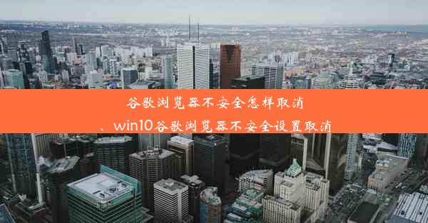 谷歌浏览器不安全怎样取消、win10谷歌浏览器不安全设置取消