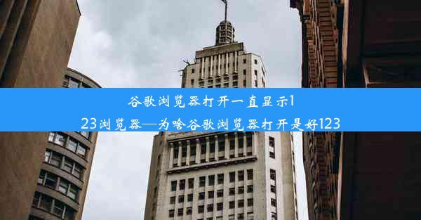 谷歌浏览器打开一直显示123浏览器—为啥谷歌浏览器打开是好123