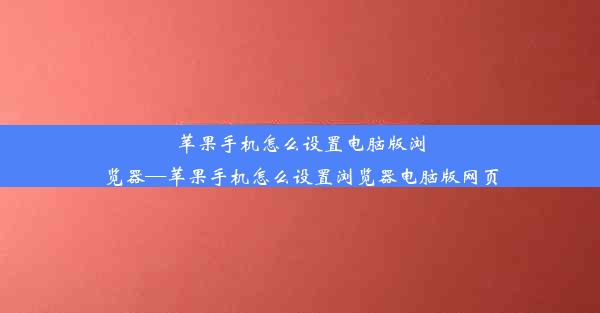 苹果手机怎么设置电脑版浏览器—苹果手机怎么设置浏览器电脑版网页