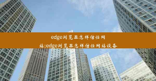 edge浏览器怎样信任网站;edge浏览器怎样信任网站设备