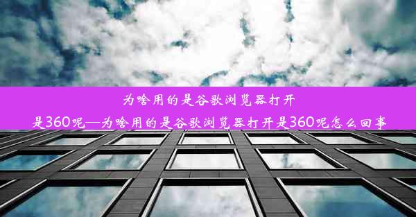 为啥用的是谷歌浏览器打开是360呢—为啥用的是谷歌浏览器打开是360呢怎么回事