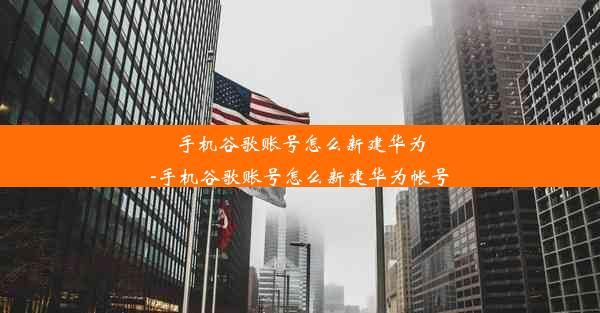 手机谷歌账号怎么新建华为-手机谷歌账号怎么新建华为帐号