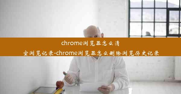 chrome浏览器怎么清空浏览记录-chrome浏览器怎么删除浏览历史记录