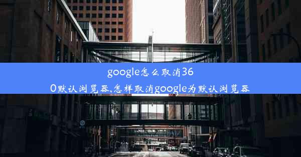 google怎么取消360默认浏览器,怎样取消google为默认浏览器