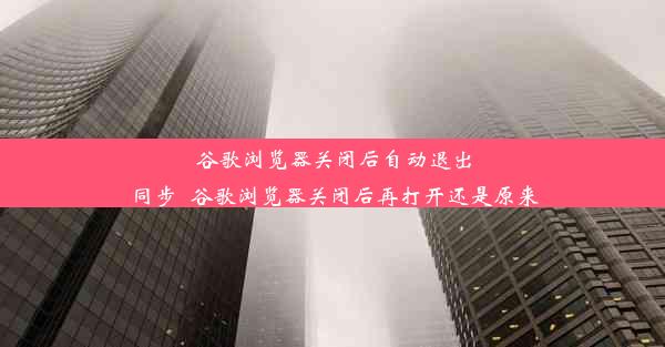 谷歌浏览器关闭后自动退出同步_谷歌浏览器关闭后再打开还是原来