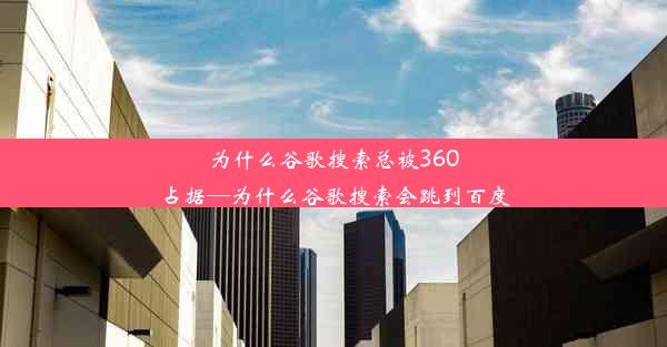 为什么谷歌搜索总被360占据—为什么谷歌搜索会跳到百度