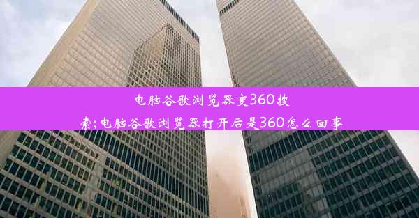 电脑谷歌浏览器变360搜索;电脑谷歌浏览器打开后是360怎么回事