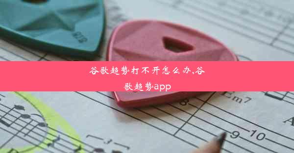 谷歌趋势打不开怎么办,谷歌趋势app