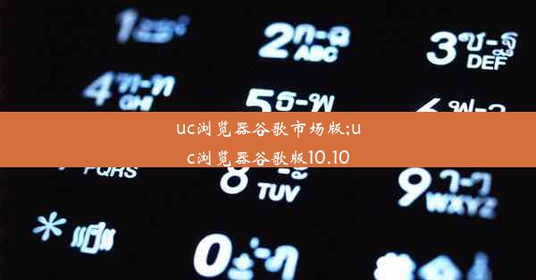 uc浏览器谷歌市场版;uc浏览器谷歌版10.10