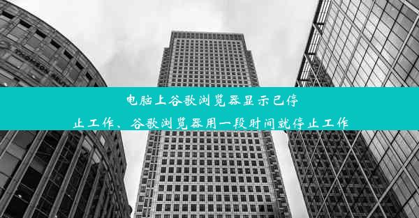 电脑上谷歌浏览器显示已停止工作、谷歌浏览器用一段时间就停止工作