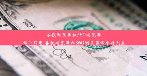 谷歌浏览器和360浏览器哪个好用,谷歌浏览器和360浏览器哪个好用点