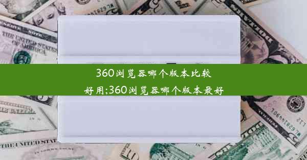 360浏览器哪个版本比较好用;360浏览器哪个版本最好