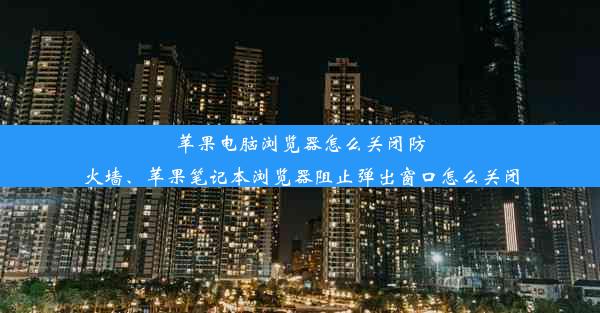 苹果电脑浏览器怎么关闭防火墙、苹果笔记本浏览器阻止弹出窗口怎么关闭