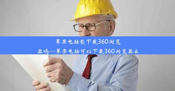 苹果电脑能下载360浏览器吗—苹果电脑可以下载360浏览器么