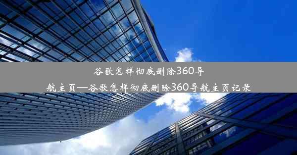 谷歌怎样彻底删除360导航主页—谷歌怎样彻底删除360导航主页记录