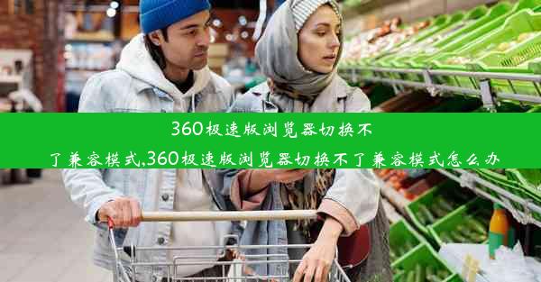 360极速版浏览器切换不了兼容模式,360极速版浏览器切换不了兼容模式怎么办