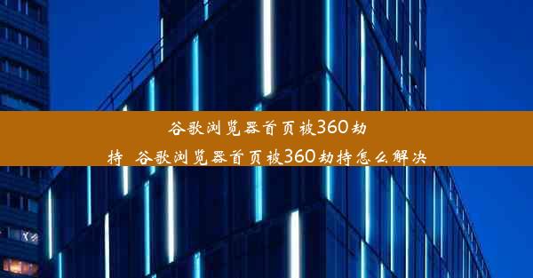 谷歌浏览器首页被360劫持_谷歌浏览器首页被360劫持怎么解决