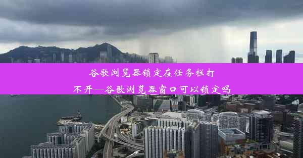 谷歌浏览器锁定在任务栏打不开—谷歌浏览器窗口可以锁定吗