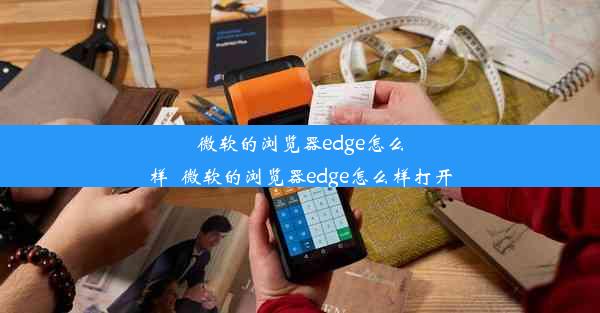 微软的浏览器edge怎么样_微软的浏览器edge怎么样打开