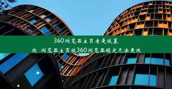 360浏览器主页老是被篡改_浏览器主页被360浏览器锁定无法更改