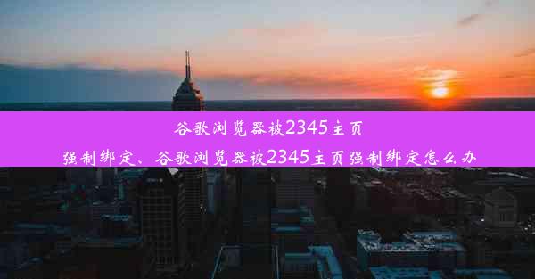 谷歌浏览器被2345主页强制绑定、谷歌浏览器被2345主页强制绑定怎么办