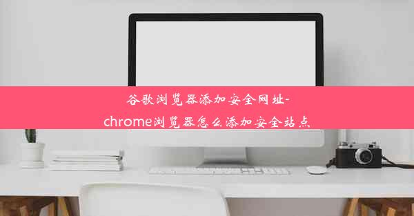 谷歌浏览器添加安全网址-chrome浏览器怎么添加安全站点