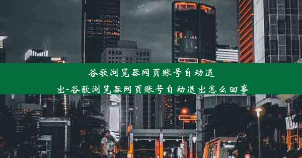 谷歌浏览器网页账号自动退出-谷歌浏览器网页账号自动退出怎么回事