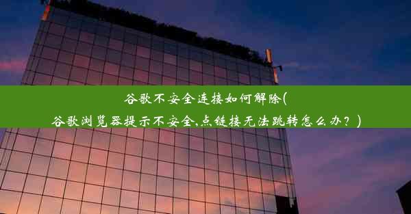 谷歌不安全连接如何解除(谷歌浏览器提示不安全,点链接无法跳转怎么办？)