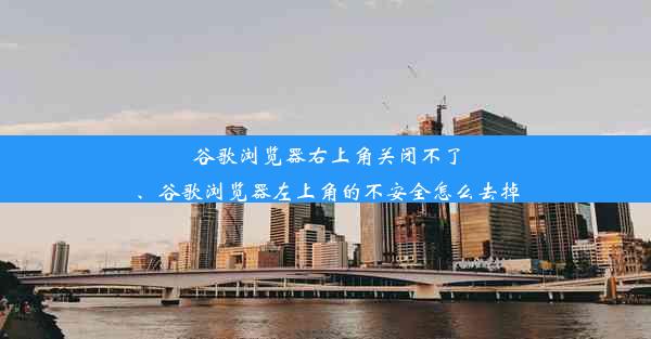 谷歌浏览器右上角关闭不了、谷歌浏览器左上角的不安全怎么去掉