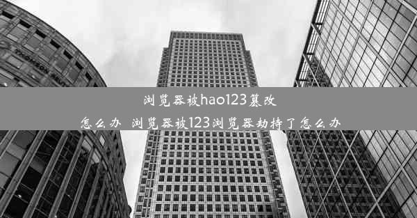 浏览器被hao123篡改怎么办_浏览器被123浏览器劫持了怎么办