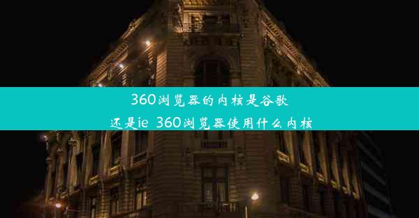 360浏览器的内核是谷歌还是ie_360浏览器使用什么内核