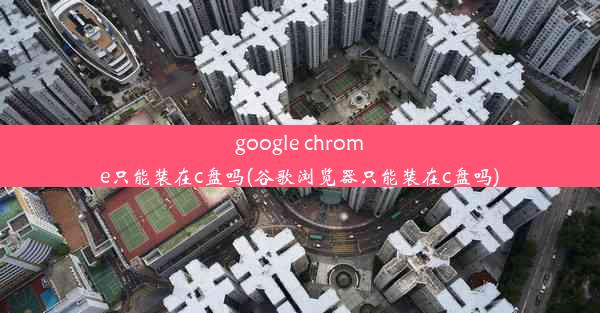 google chrome只能装在c盘吗(谷歌浏览器只能装在c盘吗)