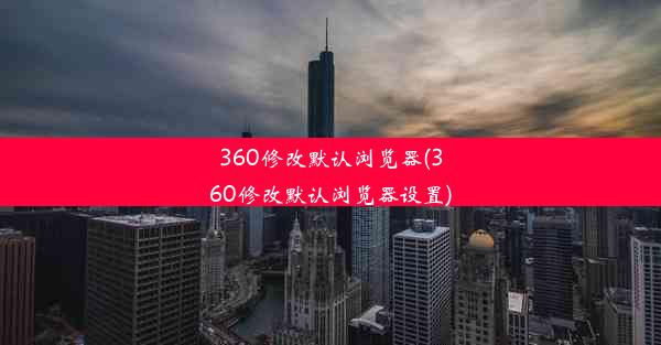 360修改默认浏览器(360修改默认浏览器设置)