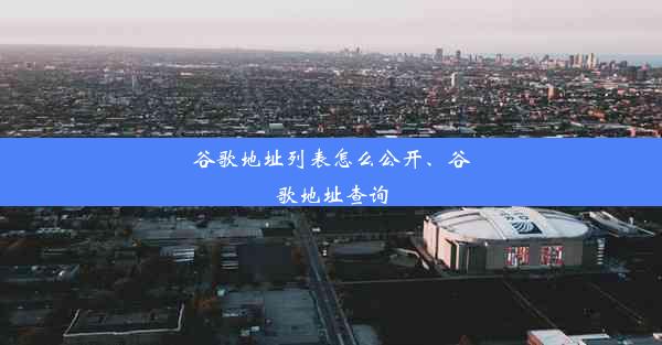 谷歌地址列表怎么公开、谷歌地址查询