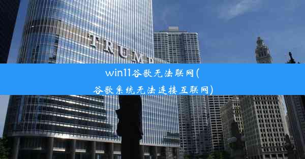 win11谷歌无法联网(谷歌系统无法连接互联网)