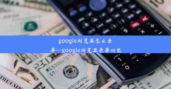 google浏览器怎么录屏—google浏览器录屏功能