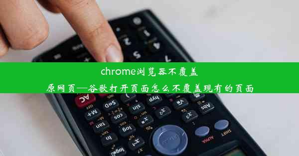 chrome浏览器不覆盖原网页—谷歌打开页面怎么不覆盖现有的页面