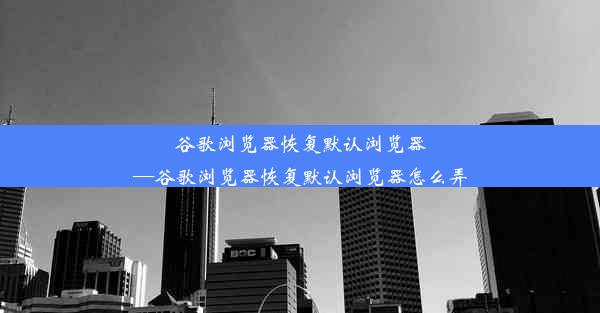 谷歌浏览器恢复默认浏览器—谷歌浏览器恢复默认浏览器怎么弄