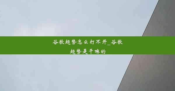 谷歌趋势怎么打不开_谷歌趋势是干嘛的