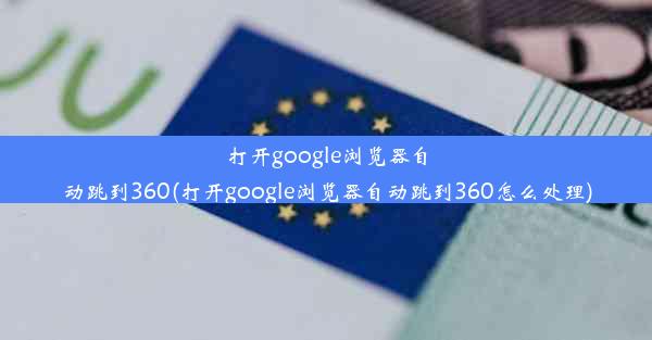 打开google浏览器自动跳到360(打开google浏览器自动跳到360怎么处理)