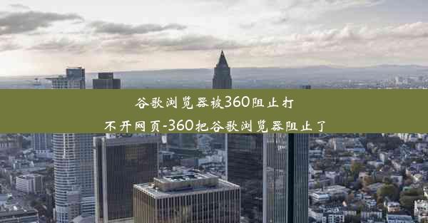 谷歌浏览器被360阻止打不开网页-360把谷歌浏览器阻止了