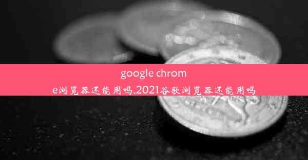 google chrome浏览器还能用吗,2021谷歌浏览器还能用吗