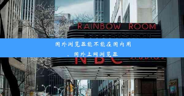 国外浏览器能不能在国内用、国外上网浏览器