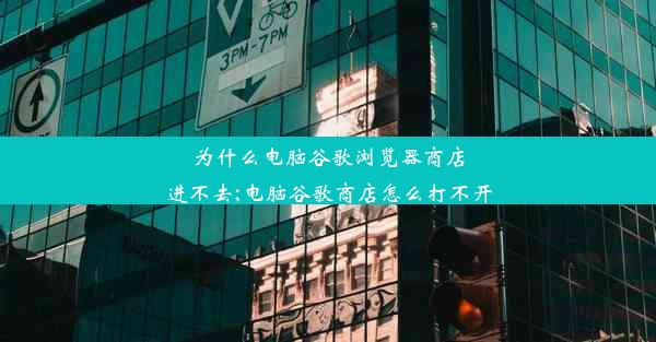 为什么电脑谷歌浏览器商店进不去;电脑谷歌商店怎么打不开